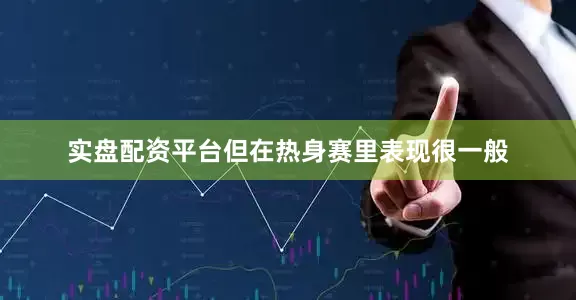 实盘配资平台但在热身赛里表现很一般