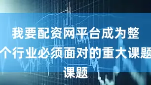 我要配资网平台成为整个行业必须面对的重大课题
