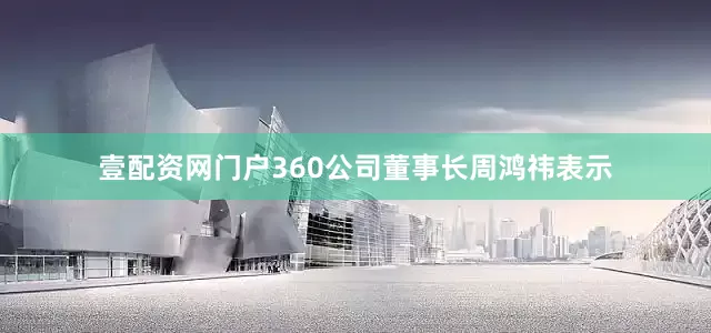 壹配资网门户360公司董事长周鸿祎表示