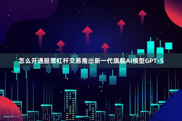 怎么开通股票杠杆交易推出新一代旗舰AI模型GPT-5