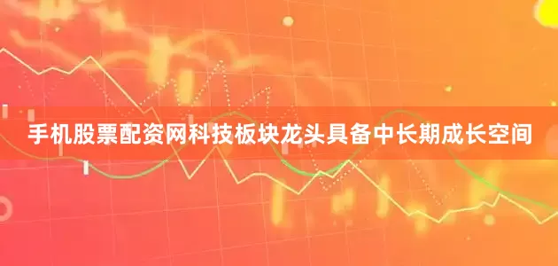 手机股票配资网科技板块龙头具备中长期成长空间