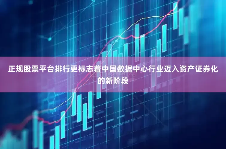 正规股票平台排行更标志着中国数据中心行业迈入资产证券化的新阶段