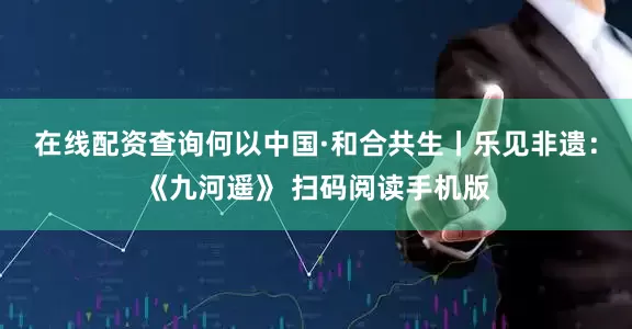 在线配资查询何以中国·和合共生丨乐见非遗：《九河遥》 扫码阅读手机版