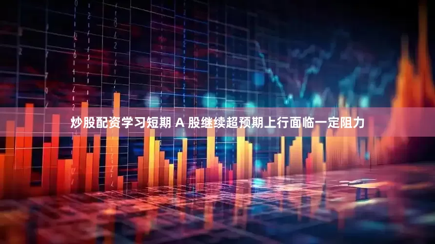 炒股配资学习短期 A 股继续超预期上行面临一定阻力