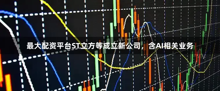 最大配资平台ST立方等成立新公司，含AI相关业务