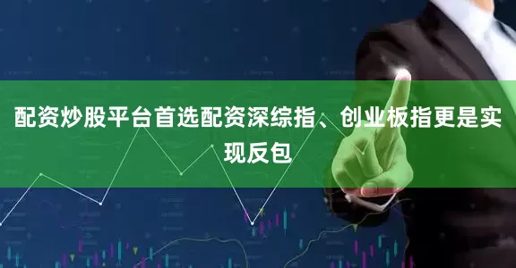 配资炒股平台首选配资深综指、创业板指更是实现反包