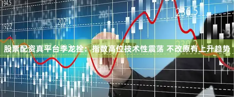 股票配资真平台李龙拴：指数高位技术性震荡 不改原有上升趋势