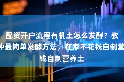 配资开户流程有机土怎么发酵？教你2种最简单发酵方法，在家不花钱自制营养土