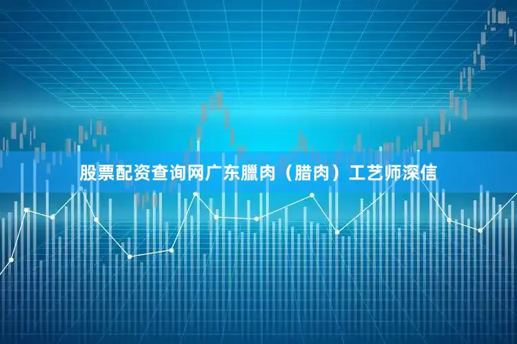 股票配资查询网广东臘肉（腊肉）工艺师深信